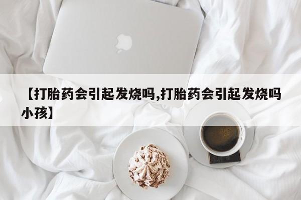 打胎药购买【打胎药会引起发烧吗,打胎药会引起发烧吗小孩】