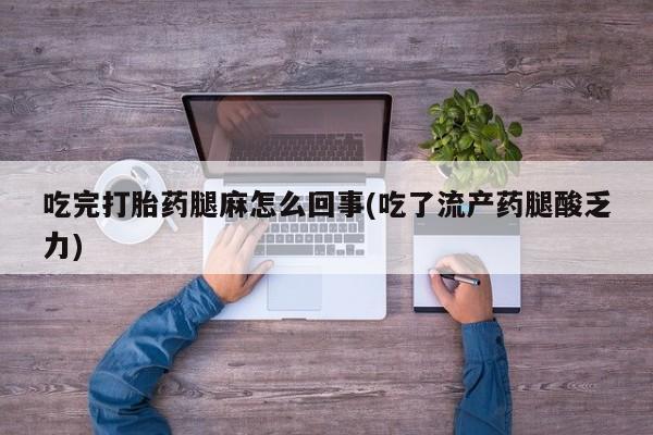 打胎药购买吃完打胎药腿麻怎么回事(吃了流产药腿酸乏力)