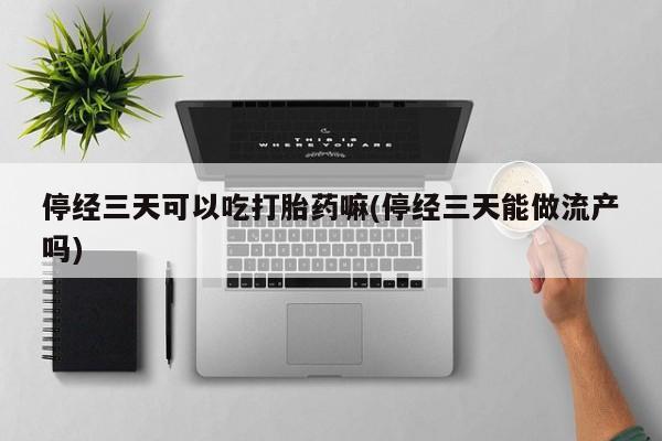 打胎药购买停经三天可以吃打胎药嘛(停经三天能做流产吗)