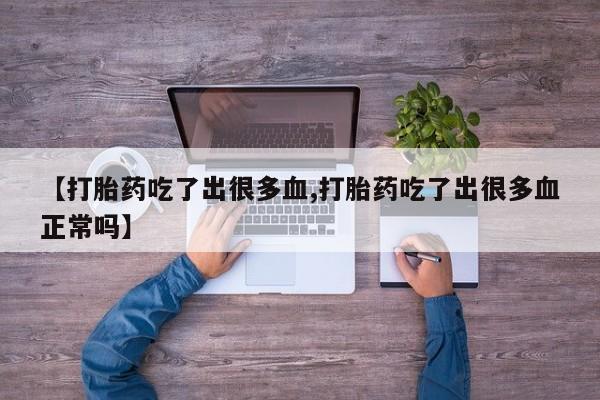 打胎药购买【打胎药吃了出很多血,打胎药吃了出很多血正常吗】