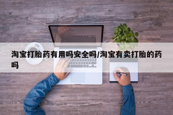 打胎药购买淘宝打胎药有用吗安全吗/淘宝有卖打胎的药吗
