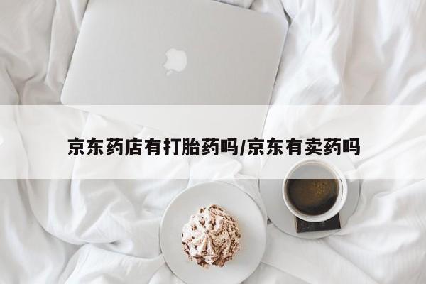 打胎药购买京东药店有打胎药吗/京东有卖药吗