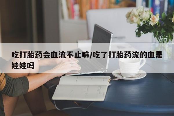 打胎药购买吃打胎药会血流不止嘛/吃了打胎药流的血是娃娃吗