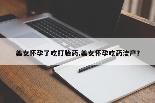 打胎药购买美女怀孕了吃打胎药.美女怀孕吃药流产？