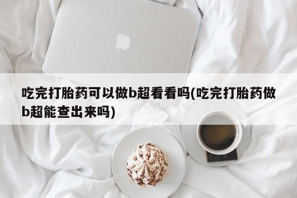 打胎药购买吃完打胎药可以做b超看看吗(吃完打胎药做b超能查出来吗)