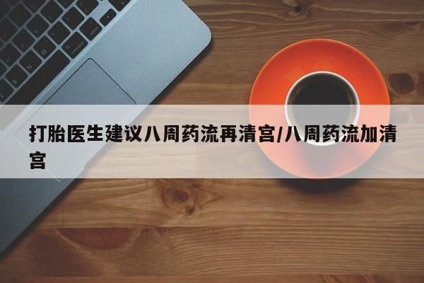 打胎药购买打胎医生建议八周药流再清宫/八周药流加清宫