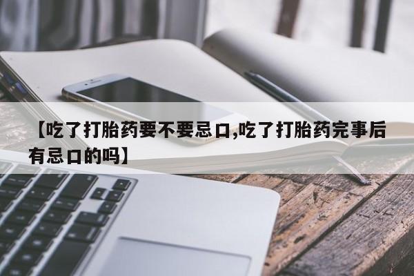 打胎药购买【吃了打胎药要不要忌口,吃了打胎药完事后有忌口的吗】