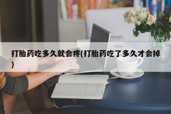 打胎药购买打胎药吃多久就会疼(打胎药吃了多久才会掉)