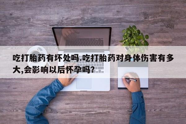 打胎药购买吃打胎药有坏处吗.吃打胎药对身体伤害有多大,会影响以后怀孕吗？