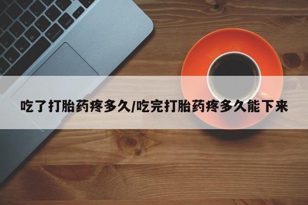 打胎药购买吃了打胎药疼多久/吃完打胎药疼多久能下来