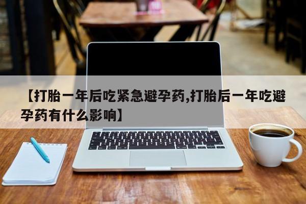 打胎药购买【打胎一年后吃紧急避孕药,打胎后一年吃避孕药有什么影响】