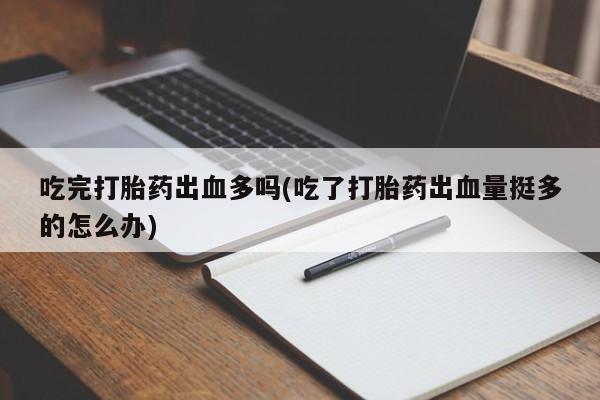 打胎药购买吃完打胎药出血多吗(吃了打胎药出血量挺多的怎么办)
