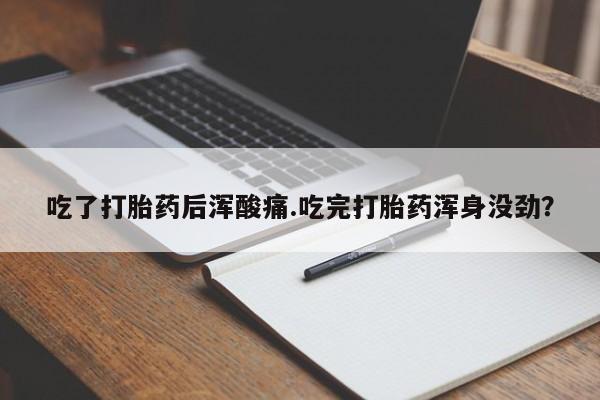 打胎药购买吃了打胎药后浑酸痛.吃完打胎药浑身没劲？