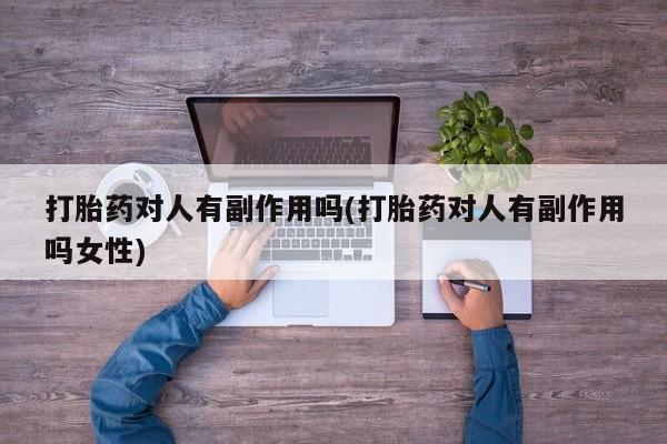 打胎药购买打胎药对人有副作用吗(打胎药对人有副作用吗女性)