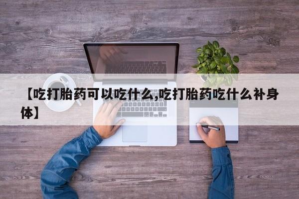 打胎药购买【吃打胎药可以吃什么,吃打胎药吃什么补身体】