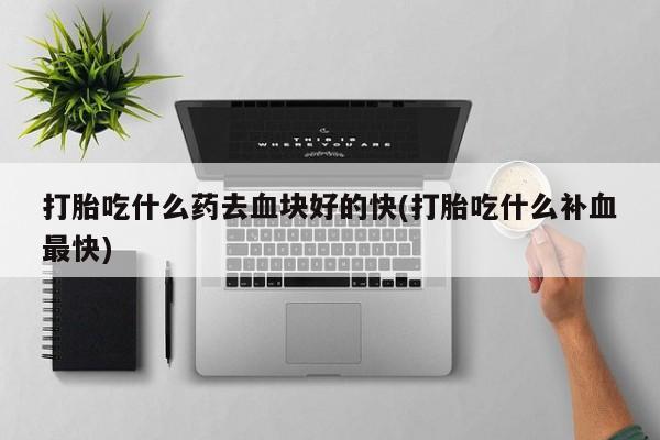 打胎药购买打胎吃什么药去血块好的快(打胎吃什么补血最快)