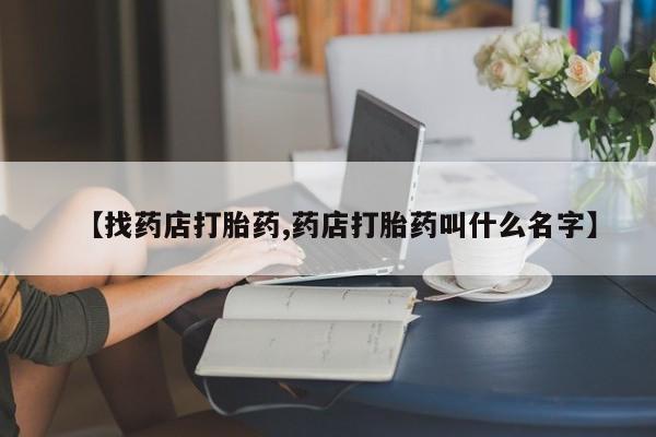 打胎药购买【找药店打胎药,药店打胎药叫什么名字】