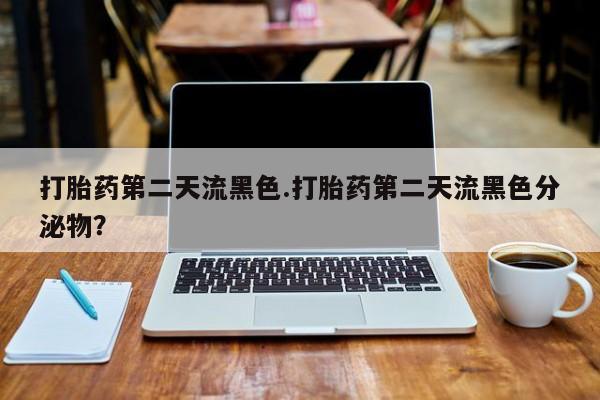 打胎药购买打胎药第二天流黑色.打胎药第二天流黑色分泌物？