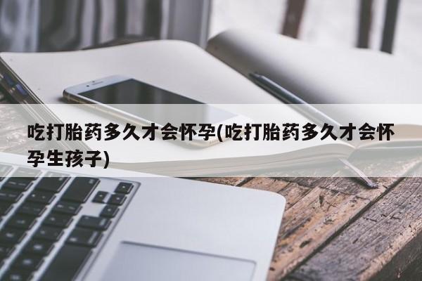 打胎药购买吃打胎药多久才会怀孕(吃打胎药多久才会怀孕生孩子)