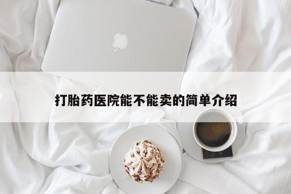 打胎药购买打胎药医院能不能卖的简单介绍