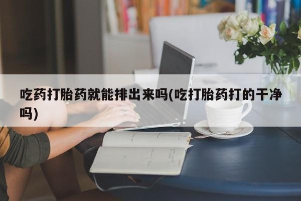 打胎药购买吃药打胎药就能排出来吗(吃打胎药打的干净吗)