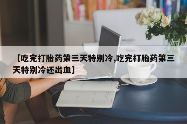 打胎药购买【吃完打胎药第三天特别冷,吃完打胎药第三天特别冷还出血】