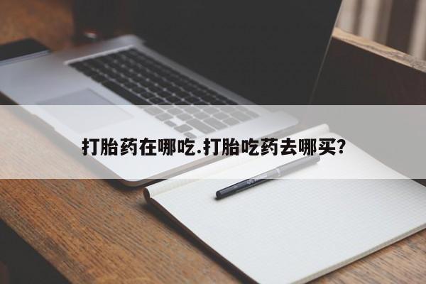 打胎药购买打胎药在哪吃.打胎吃药去哪买？