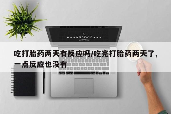 打胎药购买吃打胎药两天有反应吗/吃完打胎药两天了,一点反应也没有