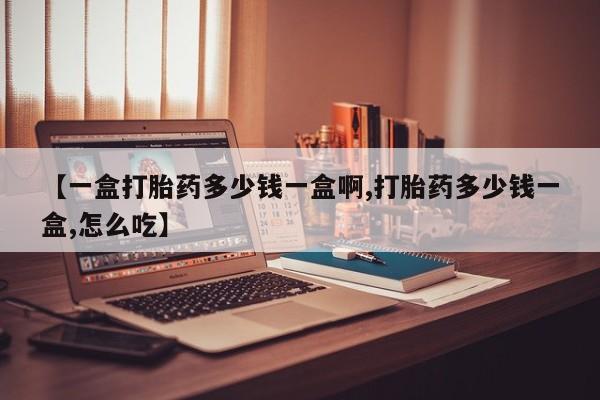 打胎药购买【一盒打胎药多少钱一盒啊,打胎药多少钱一盒,怎么吃】