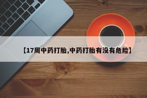 打胎药购买【17周中药打胎,中药打胎有没有危险】