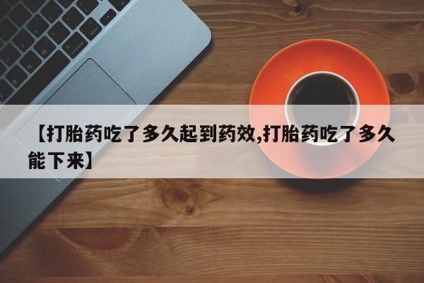 打胎药购买【打胎药吃了多久起到药效,打胎药吃了多久能下来】