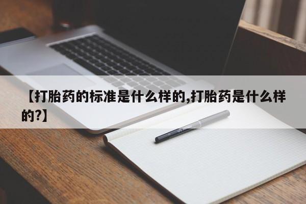 打胎药购买【打胎药的标准是什么样的,打胎药是什么样的?】
