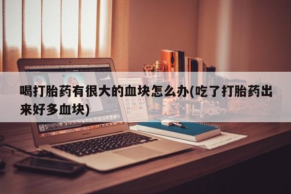 打胎药购买喝打胎药有很大的血块怎么办(吃了打胎药出来好多血块)