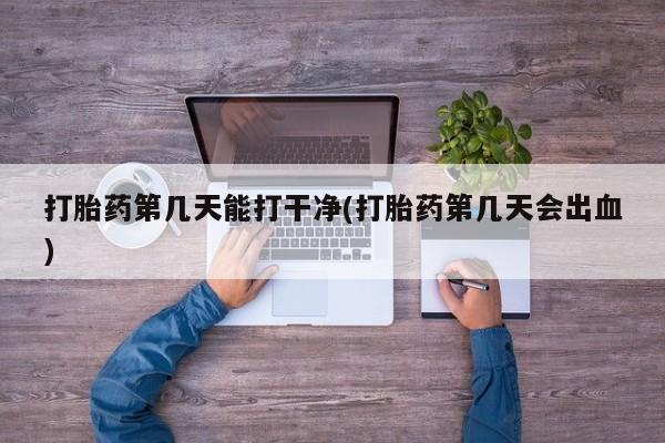 打胎药购买打胎药第几天能打干净(打胎药第几天会出血)