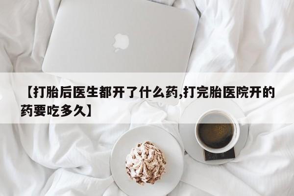 打胎药购买【打胎后医生都开了什么药,打完胎医院开的药要吃多久】