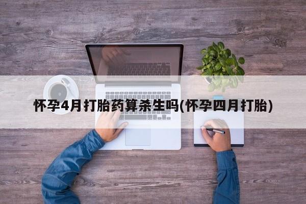 打胎药购买怀孕4月打胎药算杀生吗(怀孕四月打胎)