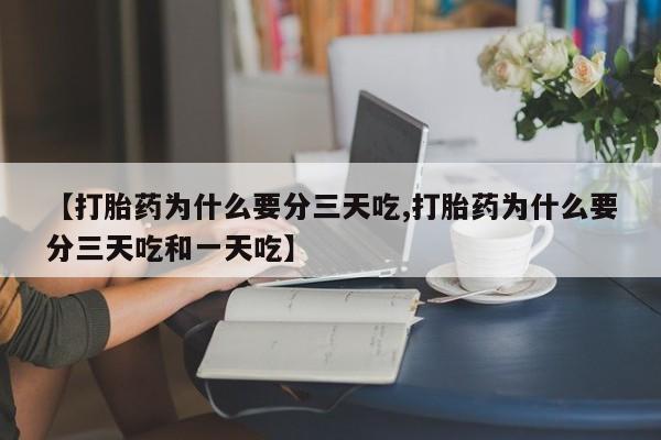 打胎药购买【打胎药为什么要分三天吃,打胎药为什么要分三天吃和一天吃】