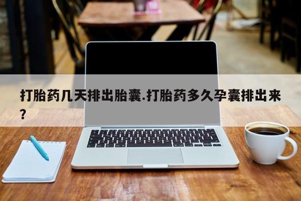 打胎药购买打胎药几天排出胎囊.打胎药多久孕囊排出来？