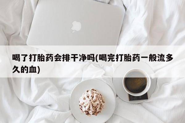 打胎药购买喝了打胎药会排干净吗(喝完打胎药一般流多久的血)