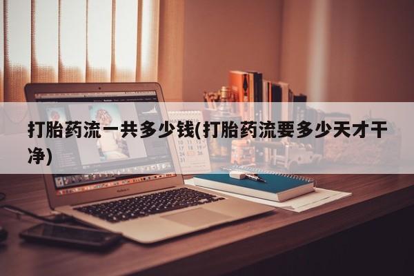 打胎药购买打胎药流一共多少钱(打胎药流要多少天才干净)