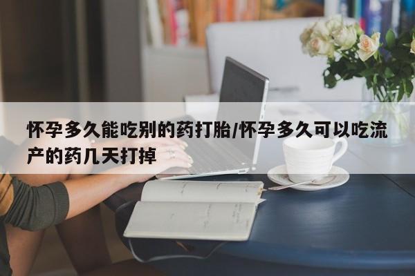 打胎药购买怀孕多久能吃别的药打胎/怀孕多久可以吃流产的药几天打掉
