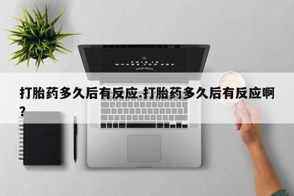 打胎药购买打胎药多久后有反应.打胎药多久后有反应啊？
