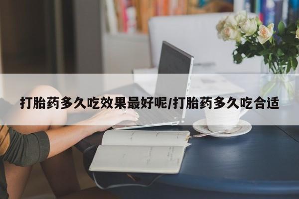 打胎药购买打胎药多久吃效果最好呢/打胎药多久吃合适