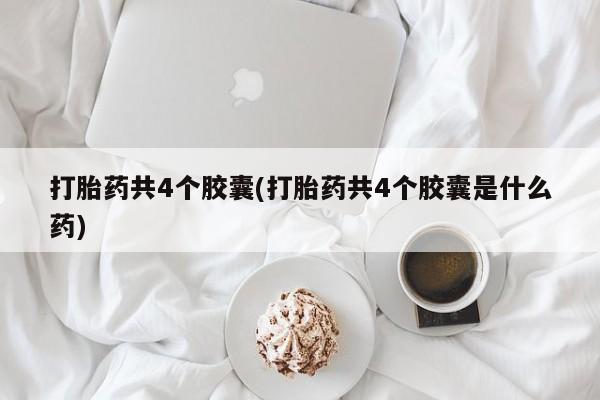 打胎药购买打胎药共4个胶囊(打胎药共4个胶囊是什么药)