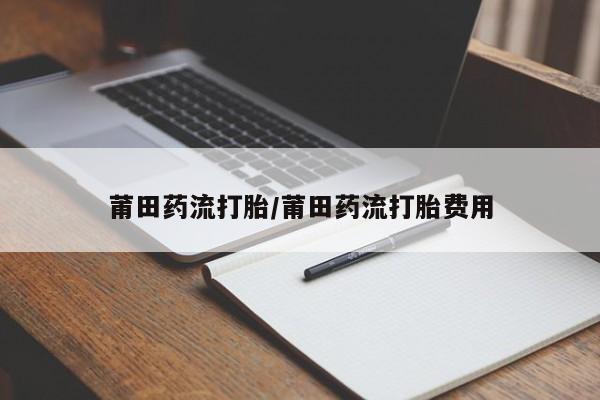 打胎药购买莆田药流打胎/莆田药流打胎费用