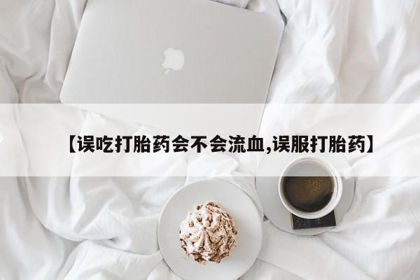 打胎药购买【误吃打胎药会不会流血,误服打胎药】