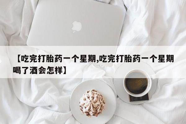 打胎药购买【吃完打胎药一个星期,吃完打胎药一个星期喝了酒会怎样】