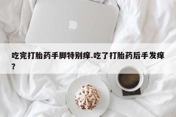 打胎药购买吃完打胎药手脚特别痒.吃了打胎药后手发痒？