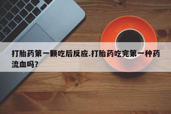 打胎药购买打胎药第一颗吃后反应.打胎药吃完第一种药流血吗？