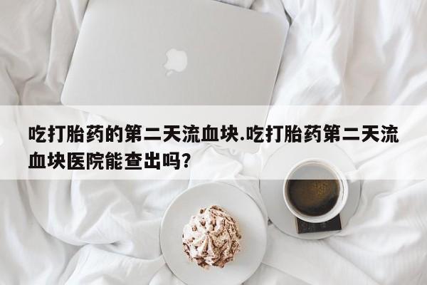 打胎药购买吃打胎药的第二天流血块.吃打胎药第二天流血块医院能查出吗？